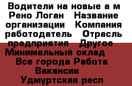 Водители на новые а/м Рено-Логан › Название организации ­ Компания-работодатель › Отрасль предприятия ­ Другое › Минимальный оклад ­ 1 - Все города Работа » Вакансии   . Удмуртская респ.